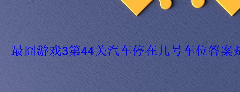 最囧游戏3第44关汽车停在几号车位答案是什么 最囧游戏3第44关汽车停在几号车位答案是什么