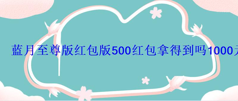 蓝月至尊版版500拿得到吗1000元有人领到 蓝月至尊版版500拿得到吗1000元有人领到