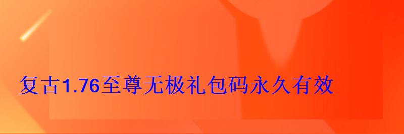 复古1.76至尊无极礼包码永久有效(七个兑换码大全) 复古1.76至尊无极礼包码永久有效