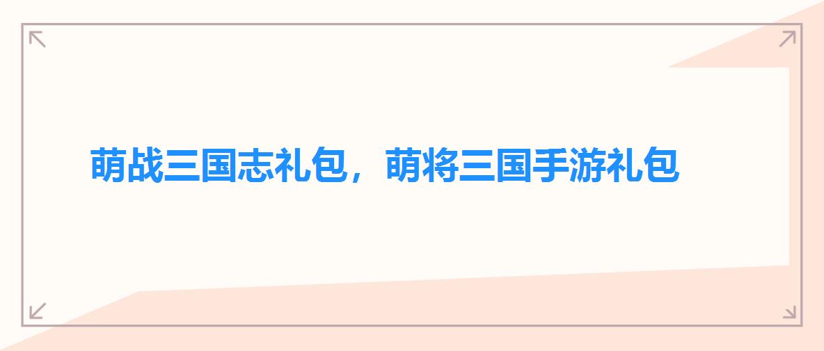 萌战三国志礼包,萌将三国手游礼包 萌战三国志礼包,萌将三国手游礼包