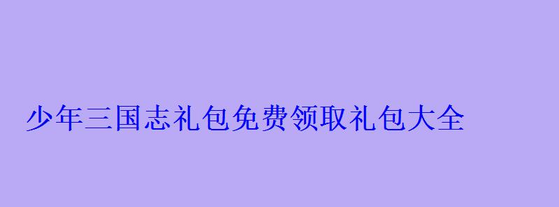 少年三国志礼包免费领取礼包大全 少年三国志礼包免费领取礼包大全
