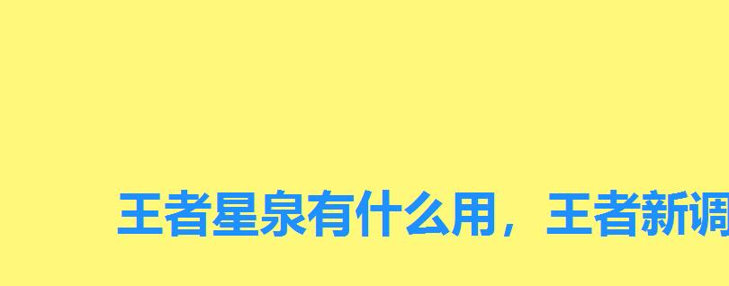 王者星泉有什么用,王者新调试装星泉 王者星泉有什么用,王者新调试装星泉