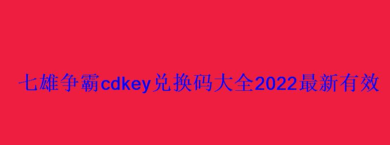 七雄争霸cdkey兑换码大全2022最新有效礼包激活码 七雄争霸cdkey兑换码大全2022最新有效礼包激活码