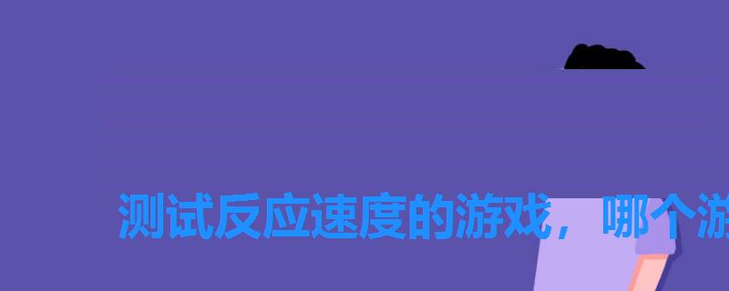 测试反应速度的游戏,哪个游戏锻炼反应力 测试反应速度的游戏,哪个游戏锻炼反应力