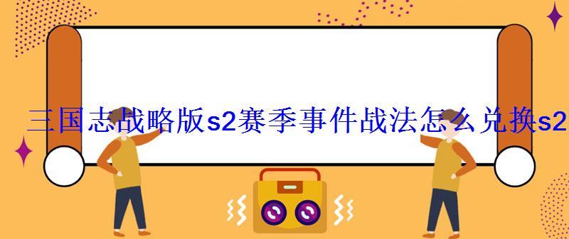 三国志战略版s2赛季事件战法怎么兑换s2事件战法哪些值得 三国志战略版s2赛季事件战法怎么兑换s2事件战法哪些值得