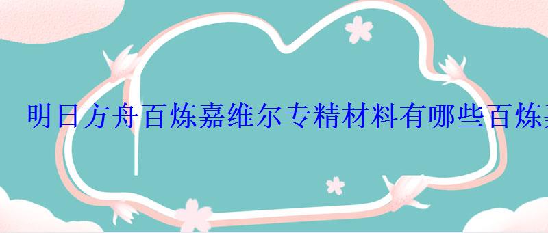 明日方舟百炼嘉维尔专精材料有哪些百炼嘉维尔专精材料大全 明日方舟百炼嘉维尔专精材料有哪些百炼嘉维尔专精材料大全