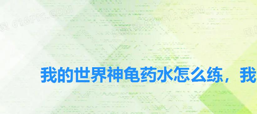 我的世界神龟药水怎么练,我的世界神龟药水怎么做? 我的世界神龟药水怎么练,我的世界神龟药水怎么做?
