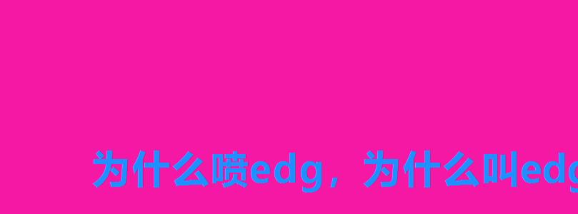 为什么喷edg,为什么叫edg 为什么喷edg,为什么叫edg