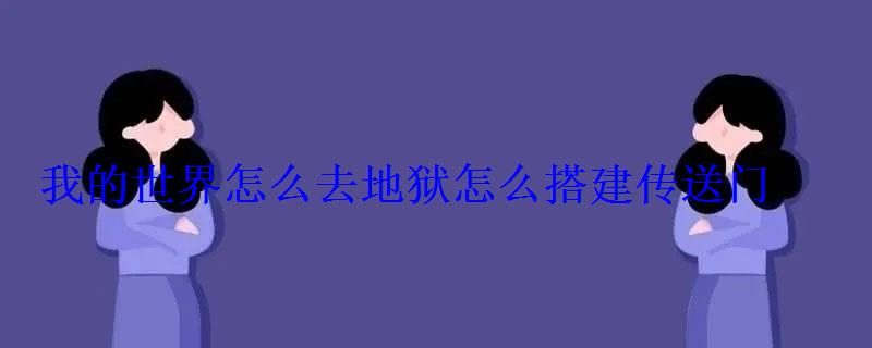 我的世界怎么去地狱怎么搭建传送门 我的世界怎么去地狱怎么搭建传送门
