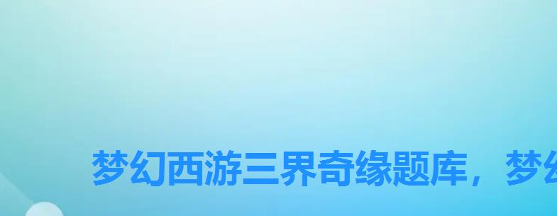 梦幻西游三界奇缘题库,梦幻西游手游问答题答案 梦幻西游三界奇缘题库,梦幻西游手游问答题答案
