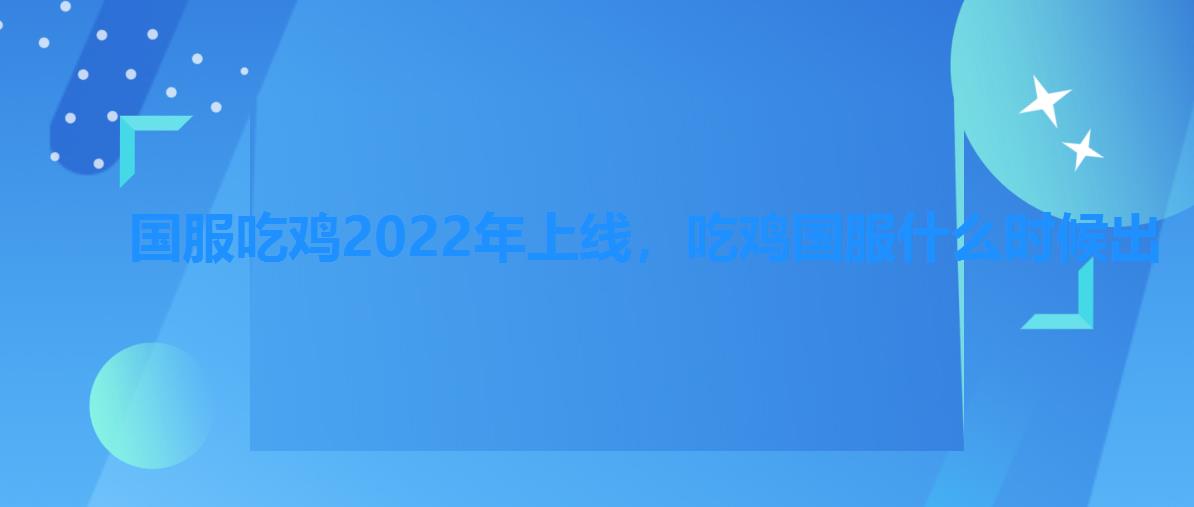 国服吃鸡2022年上线,吃鸡国服什么时候出 国服吃鸡2022年上线,吃鸡国服什么时候出