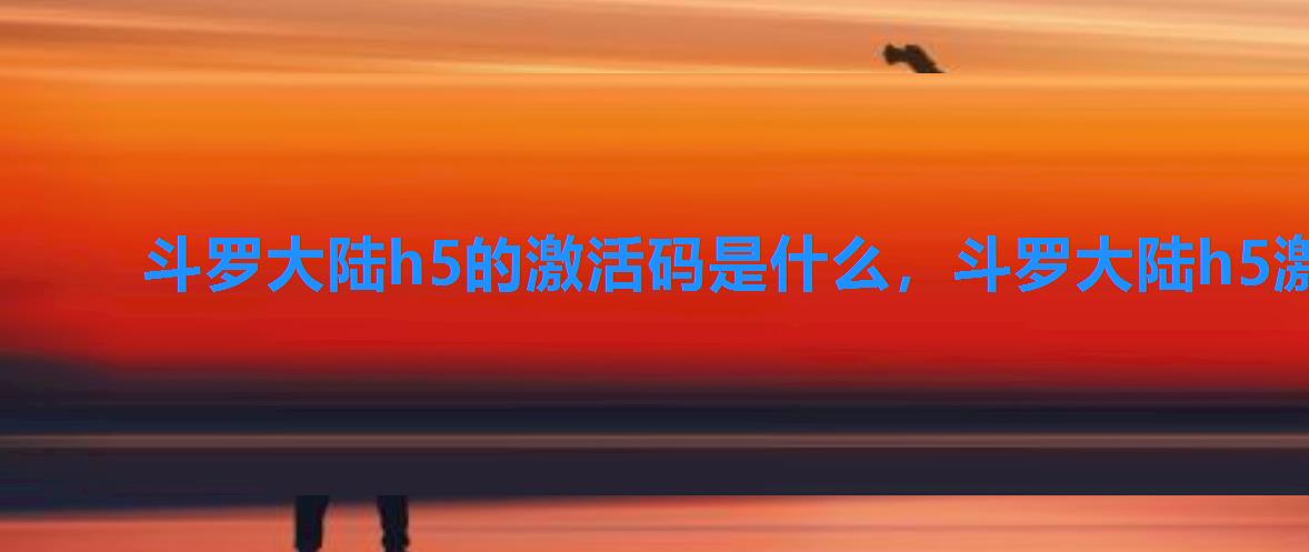 斗罗大陆h5的激活码是什么，斗罗大陆h5激活码选择bt777游戏公益平台