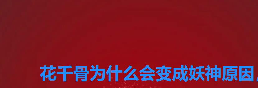 花千骨为什么会变成妖神原因,花千骨瞬间变成妖神 花千骨为什么会变成妖神原因,花千骨瞬间变成妖神