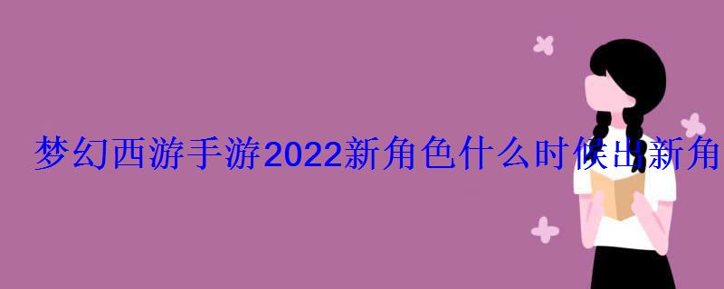 梦幻西游手游2022新角色什么时候出新角色上线时间 梦幻西游手游2022新角色什么时候出新角色上线时间