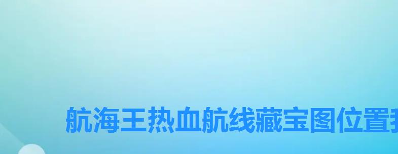航海王热血航线藏宝图位置我去过一个,航海王热血航线探索藏宝图 航海王热血航线藏宝图位置我去过一个,航海王热血航线探索藏宝图