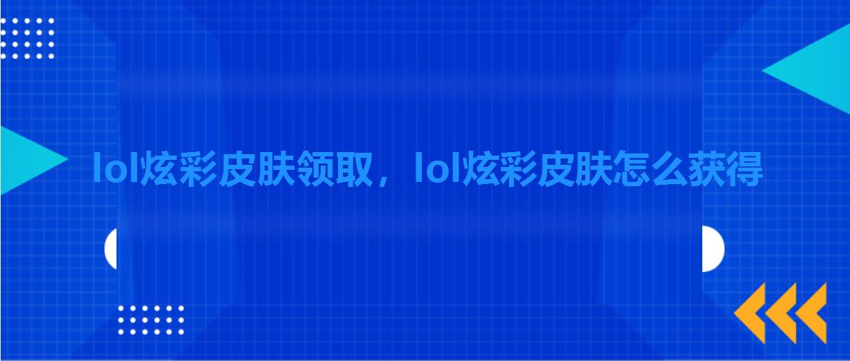 lol炫彩皮肤领取,lol炫彩皮肤怎么获得 lol炫彩皮肤领取,lol炫彩皮肤怎么获得