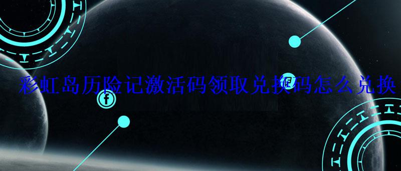 彩虹岛历险记激活码领取兑换码怎么兑换 彩虹岛历险记激活码领取兑换码怎么兑换