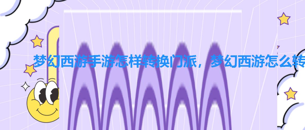 梦幻西游手游怎样转换门派,梦幻西游怎么转门派? 梦幻西游手游怎样转换门派,梦幻西游怎么转门派?