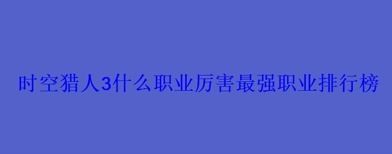 时空猎人3什么职业厉害最强职业排行榜
