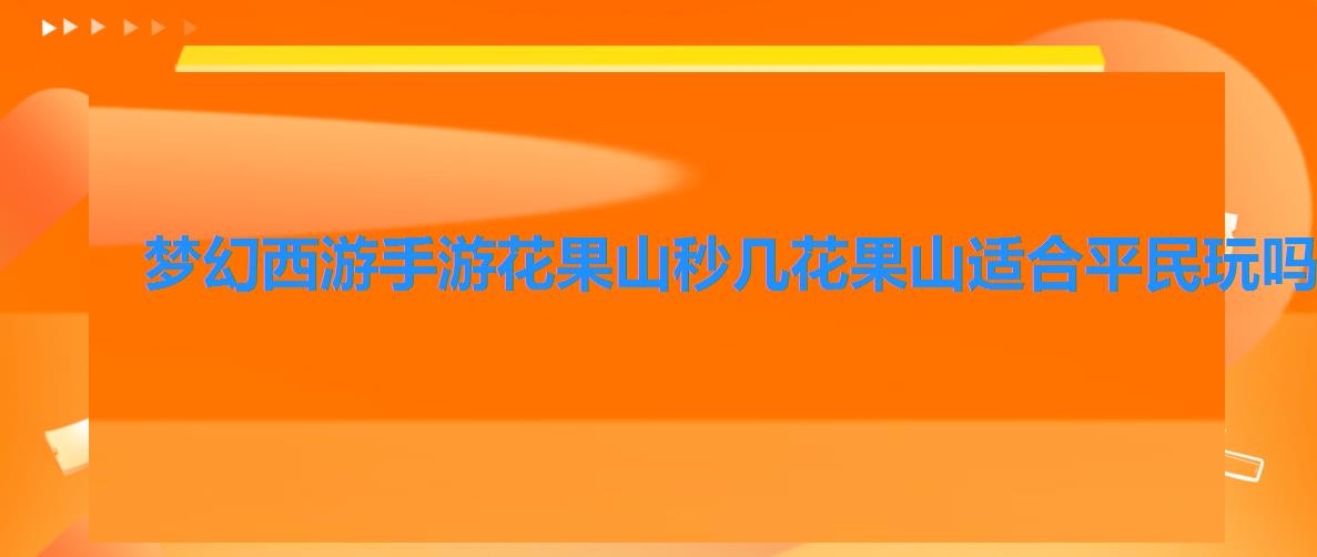 梦幻西游手游花果山秒几花果山适合平民玩吗 梦幻西游手游花果山秒几花果山适合平民玩吗