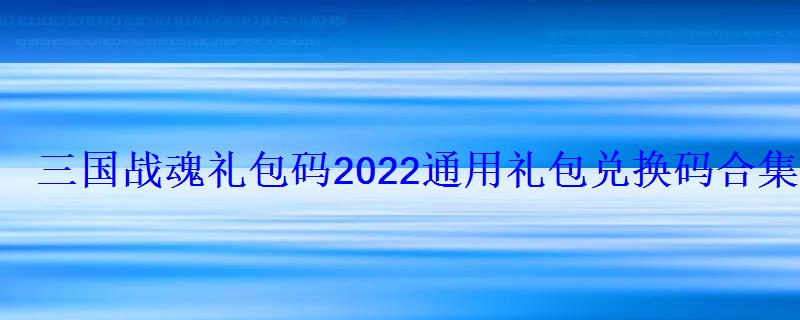 三国战魂礼包码2022通用礼包兑换码合集 三国战魂礼包码2022通用礼包兑换码合集