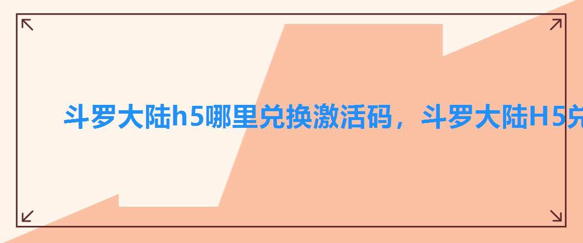 斗罗大陆h5哪里兑换激活码,斗罗大陆H5兑换码大全 斗罗大陆h5哪里兑换激活码,斗罗大陆H5兑换码大全