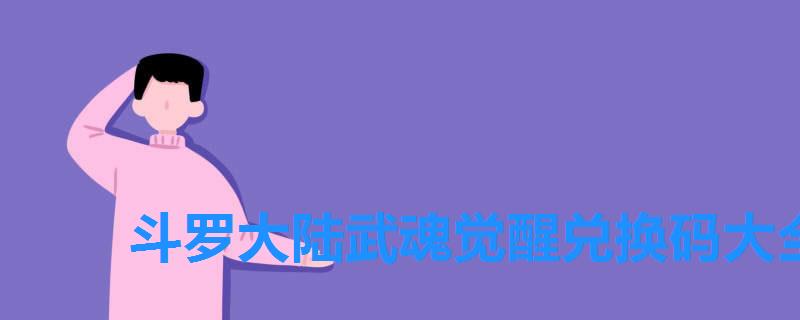 斗罗大陆武魂觉醒兑换码大全2022年,斗罗大陆武魂觉醒兑换码2022最新礼包激活码大全 斗罗大陆武魂觉醒兑换码大全2022年,斗罗大陆武魂觉醒兑换码2022最新礼包激活码大全