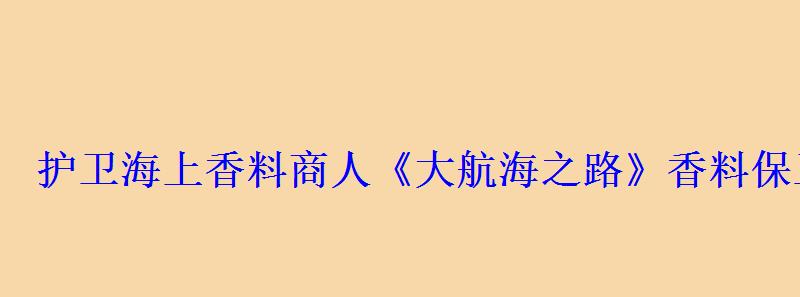 护卫海上香料商人《大航海之路》香料保卫战玩法来袭 护卫海上香料商人《大航海之路》香料保卫战玩法来袭