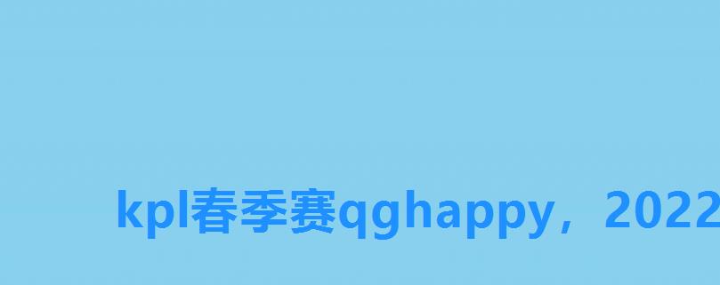 kpl春季赛qghappy,2022kpl春季赛qghappy kpl春季赛qghappy,2022kpl春季赛qghappy
