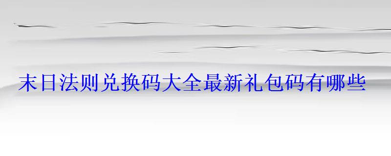 末日法则兑换码大全最新礼包码有哪些 末日法则兑换码大全最新礼包码有哪些
