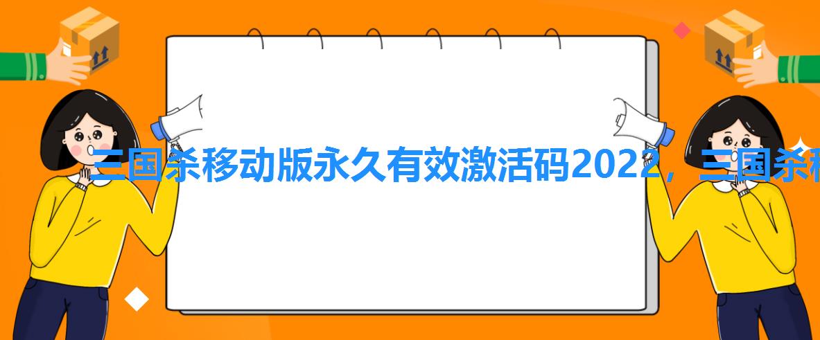 三国杀移动版永久有效激活码2022,三国杀移动版礼包激活码大全2022 三国杀移动版永久有效激活码2022,三国杀移动版礼包激活码大全2022