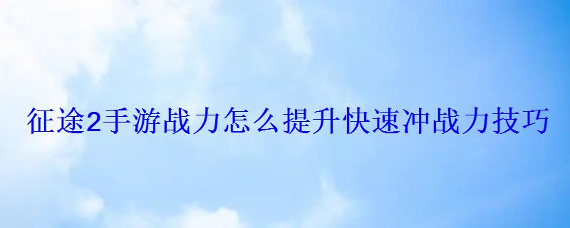 征途2手游战力怎么提升快速冲战力技巧 征途2手游战力怎么提升快速冲战力技巧