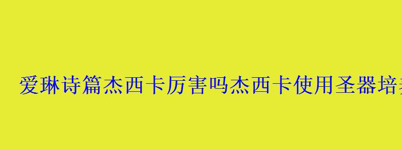 爱琳诗篇杰西卡厉害吗杰西卡使用圣器培养方法 爱琳诗篇杰西卡厉害吗杰西卡使用圣器培养方法