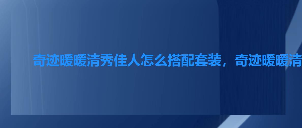 奇迹暖暖清秀佳人怎么搭配套装,奇迹暖暖清秀佳人搭配属性 奇迹暖暖清秀佳人怎么搭配套装,奇迹暖暖清秀佳人搭配属性