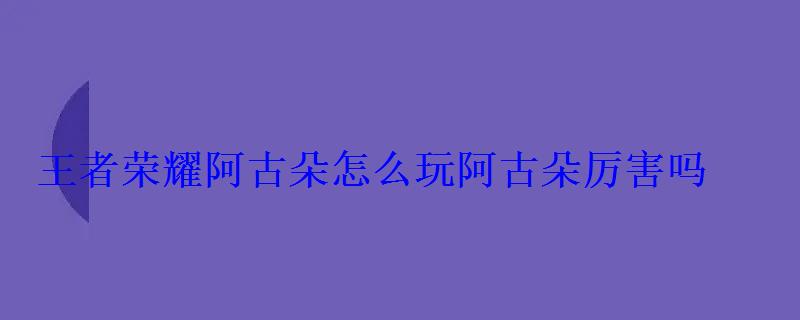 王者荣耀阿古朵怎么玩阿古朵厉害吗 王者荣耀阿古朵怎么玩阿古朵厉害吗