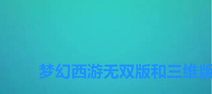 梦幻西游无双版和三维版区别,有没有类似梦幻西游无双版的手游 梦幻西游无双版和三维版区别,有没有类似梦幻西游无双版的手游