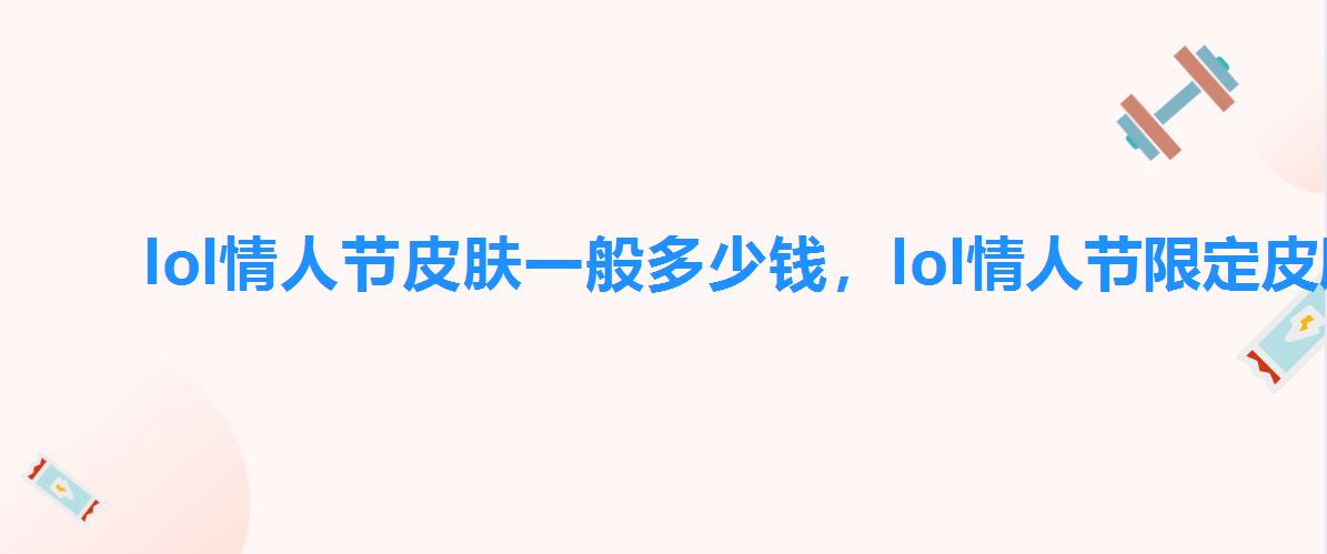lol情人节皮肤一般多少钱,lol情人节限定皮肤价格表 lol情人节皮肤一般多少钱,lol情人节限定皮肤价格表