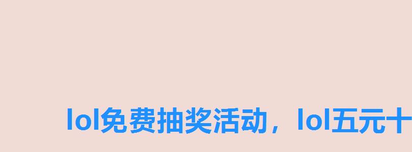 lol免费抽奖活动,lol五元十元抽奖活动 lol免费抽奖活动,lol五元十元抽奖活动