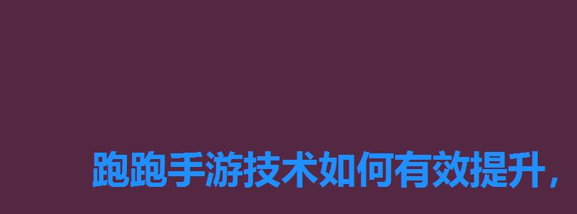 跑跑手游技术如何有效提升,酷跑怎么练技术 跑跑手游技术如何有效提升,酷跑怎么练技术
