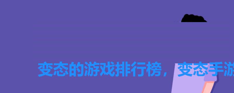 变态的游戏排行榜,变态手游游戏排行榜 变态的游戏排行榜,变态手游游戏排行榜