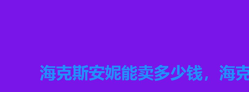 海克斯安妮能卖多少钱,海克斯安妮怎么获得 海克斯安妮能卖多少钱,海克斯安妮怎么获得