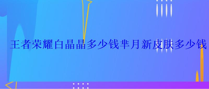 王者荣耀白晶晶多少钱芈月新皮肤多少钱 王者荣耀白晶晶多少钱芈月新皮肤多少钱