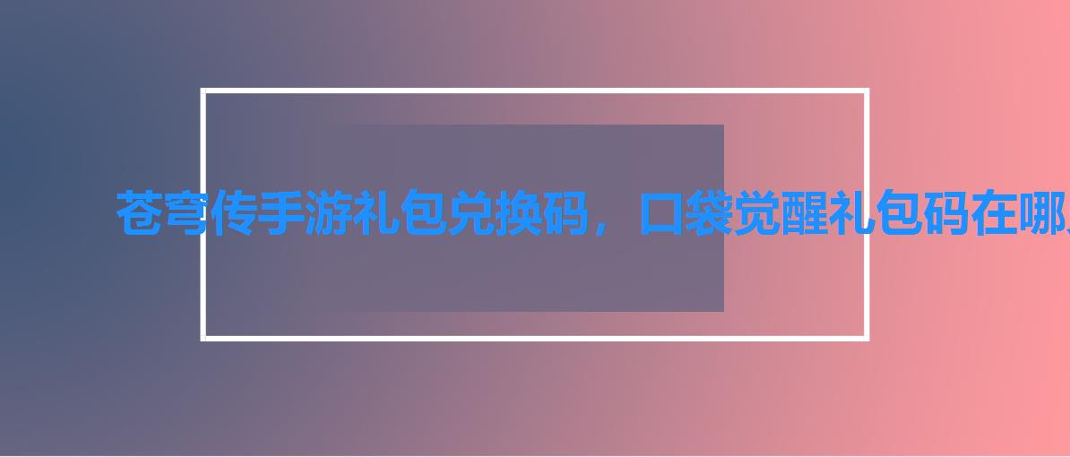 苍穹传手游礼包兑换码，口袋觉醒礼包码在哪兑换