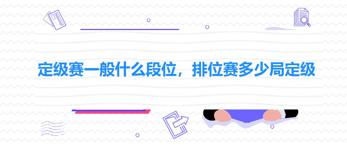 定级赛一般什么段位,排位赛多少局定级 定级赛一般什么段位,排位赛多少局定级