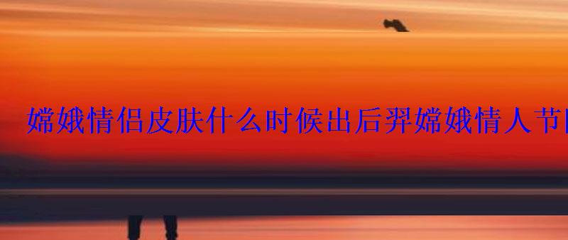 嫦娥情侣皮肤什么时候出后羿嫦娥情人节限定皮肤时间 嫦娥情侣皮肤什么时候出后羿嫦娥情人节限定皮肤时间
