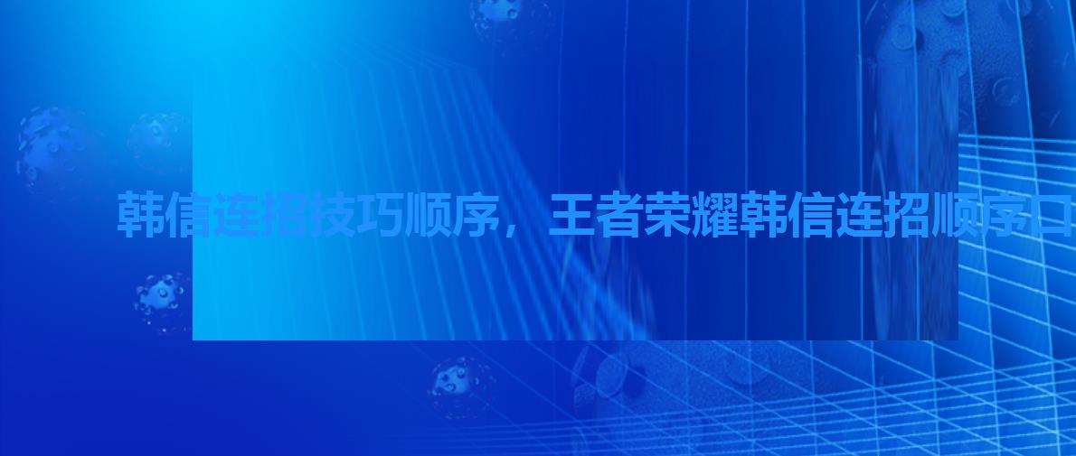 韩信连招技巧顺序,王者荣耀韩信连招顺序口诀 韩信连招技巧顺序,王者荣耀韩信连招顺序口诀