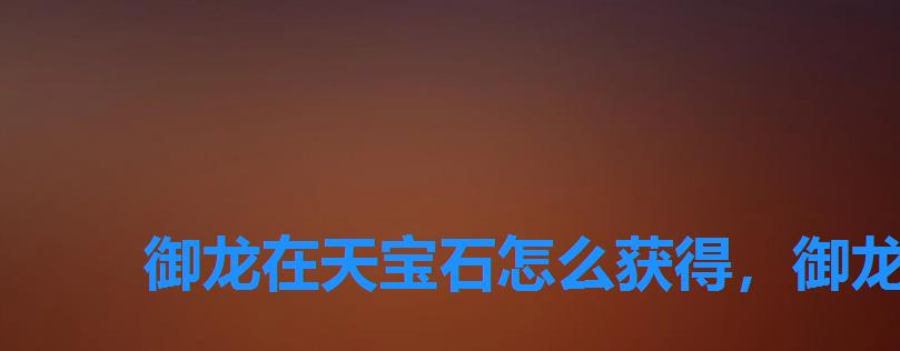 御龙在天宝石怎么获得,御龙在天橙色晶石有什么用 御龙在天宝石怎么获得,御龙在天橙色晶石有什么用