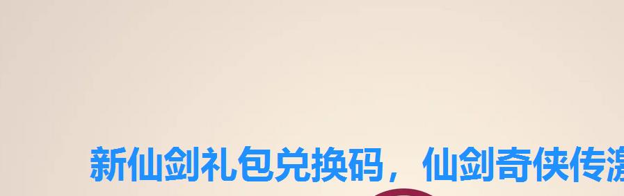 新仙剑礼包兑换码,仙剑奇侠传激活码免费领取 新仙剑礼包兑换码,仙剑奇侠传激活码免费领取