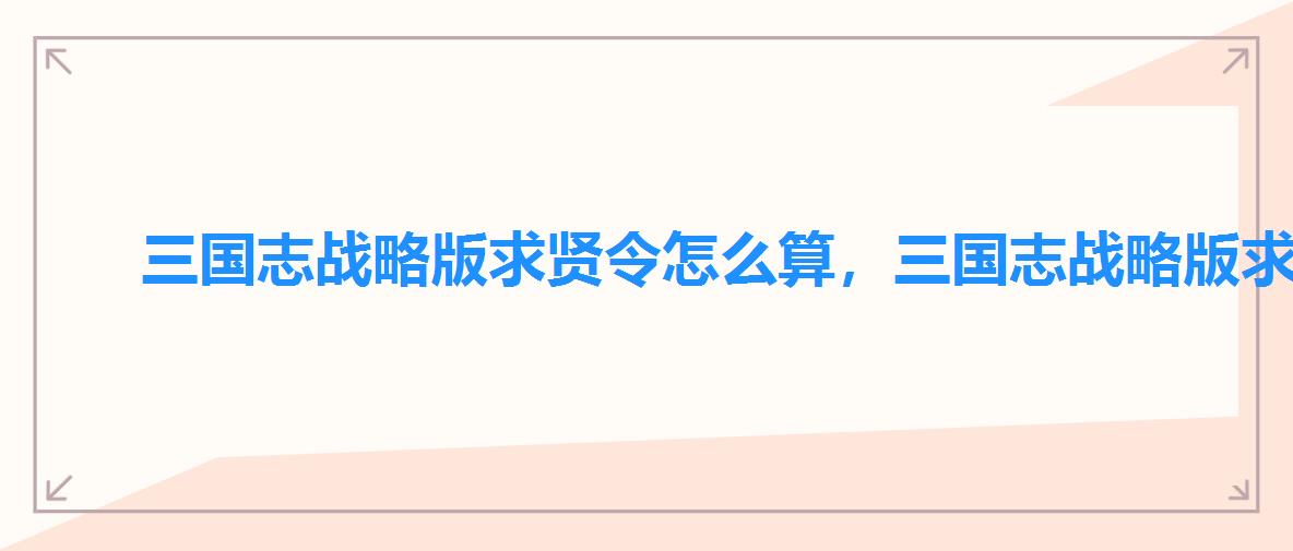三国志战略版求贤令怎么算,三国志战略版求贤令需要多少 三国志战略版求贤令怎么算,三国志战略版求贤令需要多少