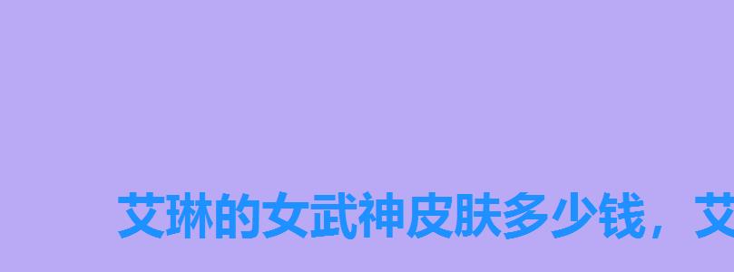艾琳的女武神皮肤多少钱,艾琳的女武神皮肤如何获得 艾琳的女武神皮肤多少钱,艾琳的女武神皮肤如何获得